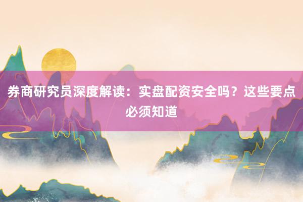 券商研究员深度解读：实盘配资安全吗？这些要点必须知道
