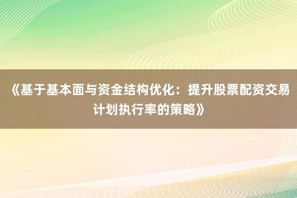 《基于基本面与资金结构优化：提升股票配资交易计划执行率的策略》