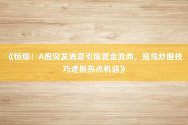 《惊爆！A股突发消息引爆资金流向，短线炒股技巧速抓热点机遇》