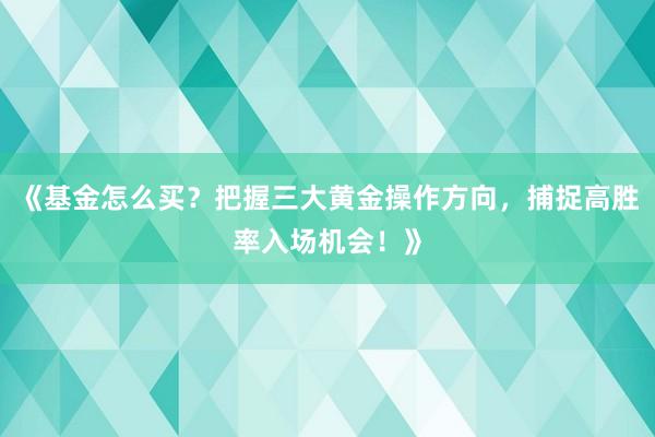 《基金怎么买？把握三大黄金操作方向，捕捉高胜率入场机会！》