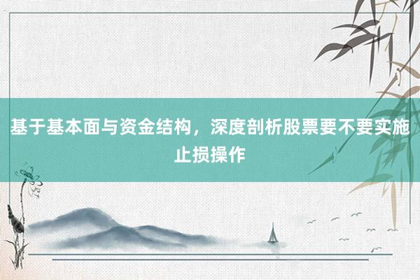 基于基本面与资金结构,深度剖析股票要不要实施止损操作