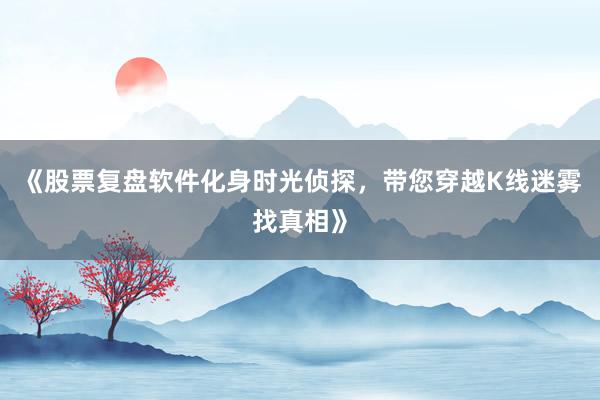 《股票复盘软件化身时光侦探，带您穿越K线迷雾找真相》