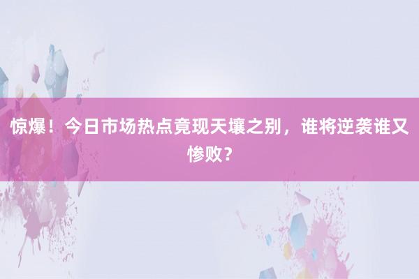 惊爆！今日市场热点竟现天壤之别，谁将逆袭谁又惨败？