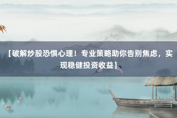 【破解炒股恐惧心理！专业策略助你告别焦虑，实现稳健投资收益】