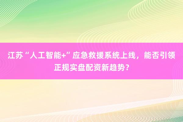 江苏“人工智能+”应急救援系统上线，能否引领正规实盘配资新趋势？