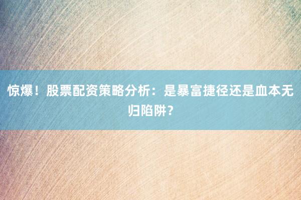 惊爆！股票配资策略分析：是暴富捷径还是血本无归陷阱？