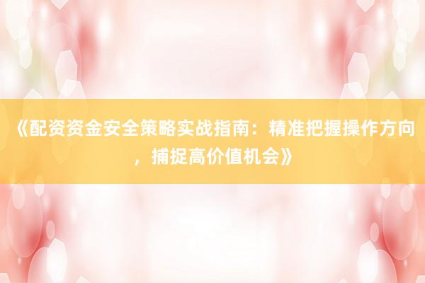 《配资资金安全策略实战指南：精准把握操作方向，捕捉高价值机会》