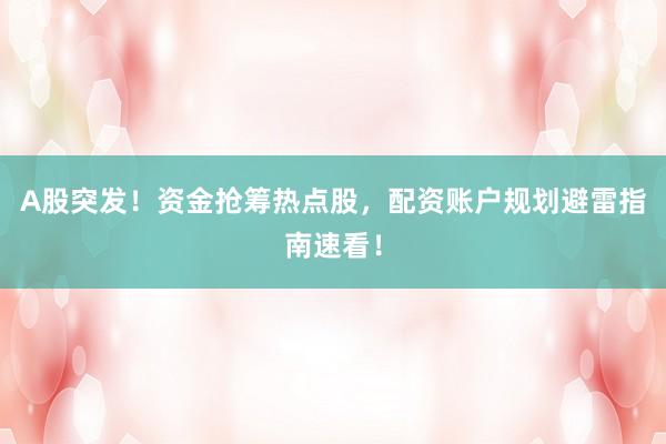 A股突发！资金抢筹热点股，配资账户规划避雷指南速看！
