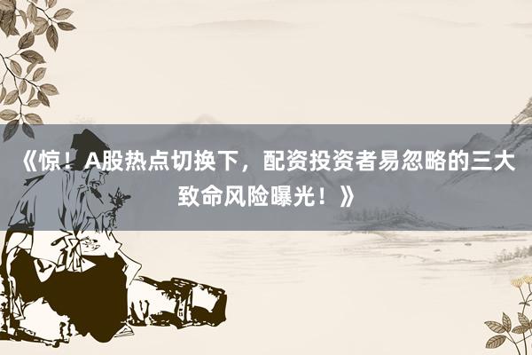 《惊！A股热点切换下，配资投资者易忽略的三大致命风险曝光！》