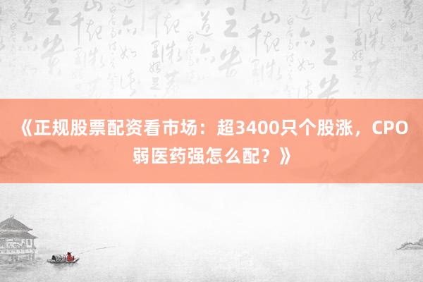 《正规股票配资看市场：超3400只个股涨，CPO弱医药强怎么配？》