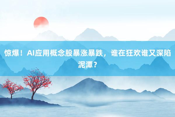 惊爆！AI应用概念股暴涨暴跌，谁在狂欢谁又深陷泥潭？