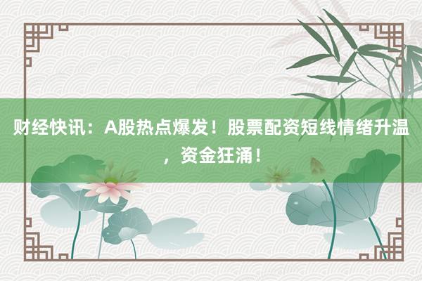 财经快讯：A股热点爆发！股票配资短线情绪升温，资金狂涌！