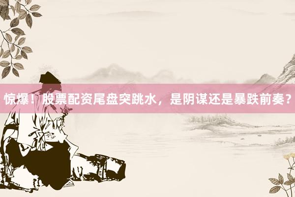 惊爆！股票配资尾盘突跳水，是阴谋还是暴跌前奏？