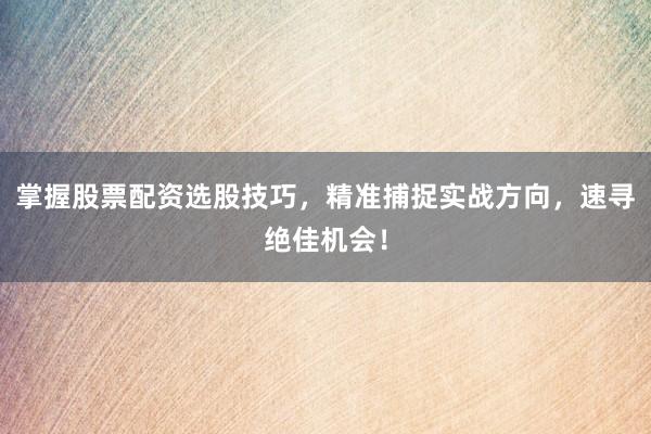 掌握股票配资选股技巧，精准捕捉实战方向，速寻绝佳机会！