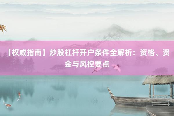 【权威指南】炒股杠杆开户条件全解析:资格、资金与风控要点
