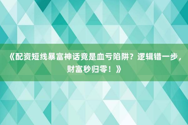 《配资短线暴富神话竟是血亏陷阱？逻辑错一步，财富秒归零！》