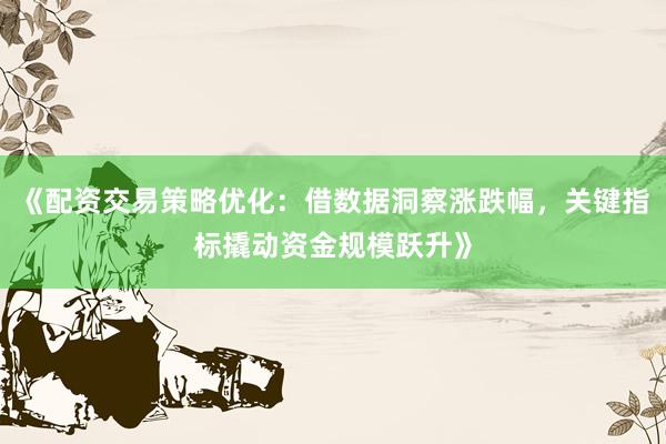《配资交易策略优化：借数据洞察涨跌幅，关键指标撬动资金规模跃升》