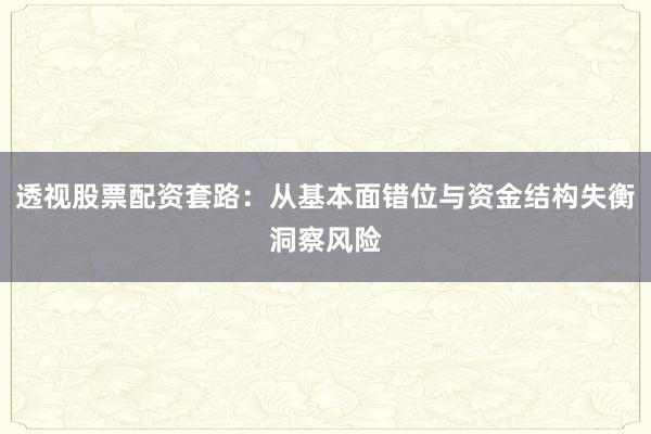 透视股票配资套路：从基本面错位与资金结构失衡洞察风险