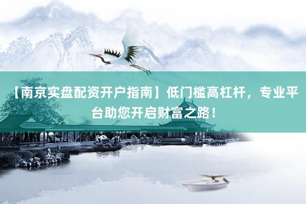【南京实盘配资开户指南】低门槛高杠杆，专业平台助您开启财富之路！