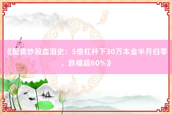 《配资炒股血泪史:5倍杠杆下30万本金半月归零,跌幅超60%》