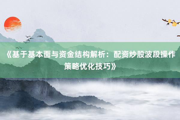 《基于基本面与资金结构解析：配资炒股波段操作策略优化技巧》
