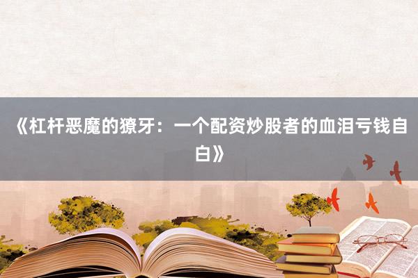 《杠杆恶魔的獠牙：一个配资炒股者的血泪亏钱自白》