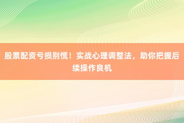 股票配资亏损别慌！实战心理调整法，助你把握后续操作良机