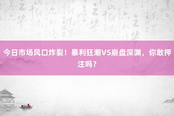 今日市场风口炸裂！暴利狂潮VS崩盘深渊，你敢押注吗？