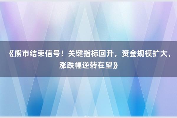 《熊市结束信号！关键指标回升，资金规模扩大，涨跌幅逆转在望》