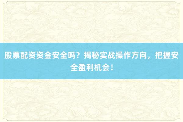 股票配资资金安全吗？揭秘实战操作方向，把握安全盈利机会！