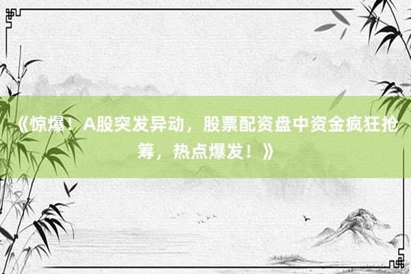 《惊爆！A股突发异动，股票配资盘中资金疯狂抢筹，热点爆发！》