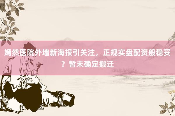 嫣然医院外墙新海报引关注，正规实盘配资般稳妥？暂未确定搬迁