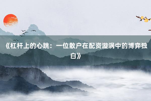 《杠杆上的心跳：一位散户在配资漩涡中的博弈独白》