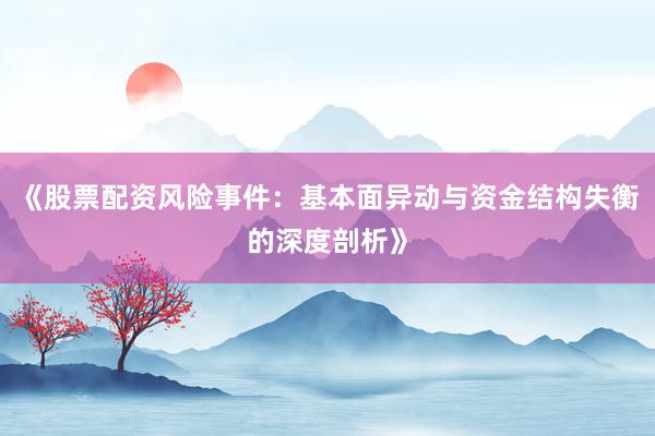 《股票配资风险事件：基本面异动与资金结构失衡的深度剖析》