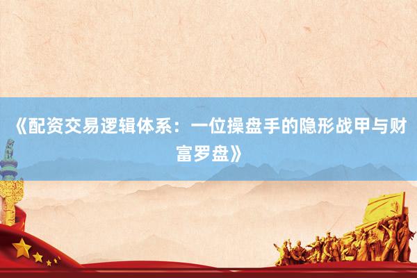 《配资交易逻辑体系：一位操盘手的隐形战甲与财富罗盘》