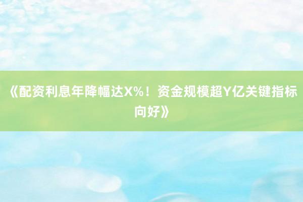 《配资利息年降幅达X%！资金规模超Y亿关键指标向好》