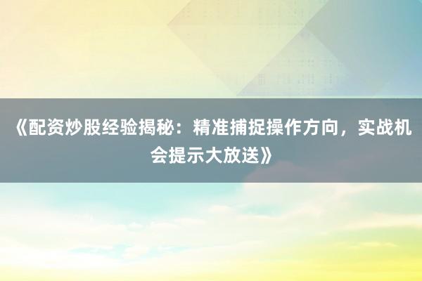 《配资炒股经验揭秘：精准捕捉操作方向，实战机会提示大放送》