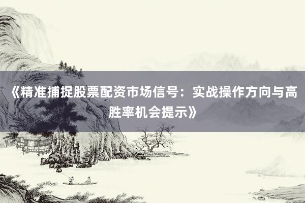 《精准捕捉股票配资市场信号：实战操作方向与高胜率机会提示》