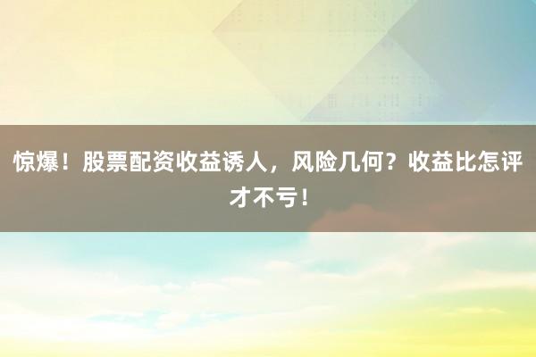 惊爆！股票配资收益诱人，风险几何？收益比怎评才不亏！