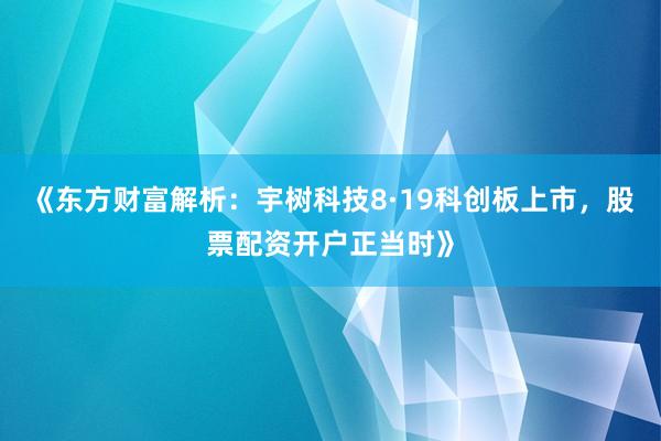 《东方财富解析：宇树科技8·19科创板上市，股票配资开户正当时》