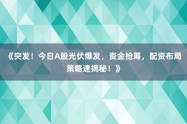 《突发！今日A股光伏爆发，资金抢筹，配资布局策略速揭秘！》