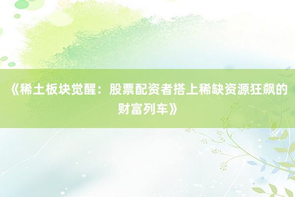《稀土板块觉醒：股票配资者搭上稀缺资源狂飙的财富列车》
