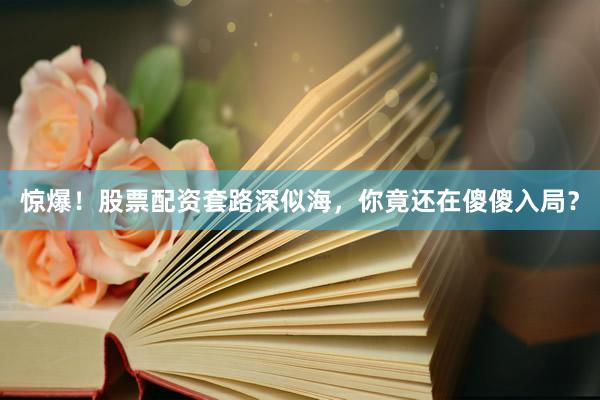 惊爆！股票配资套路深似海，你竟还在傻傻入局？