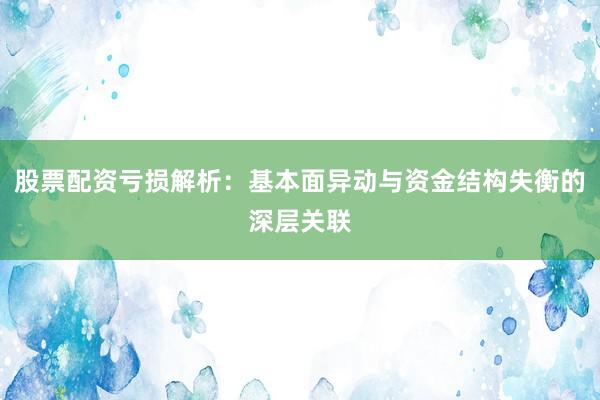 股票配资亏损解析:基本面异动与资金结构失衡的深层关联