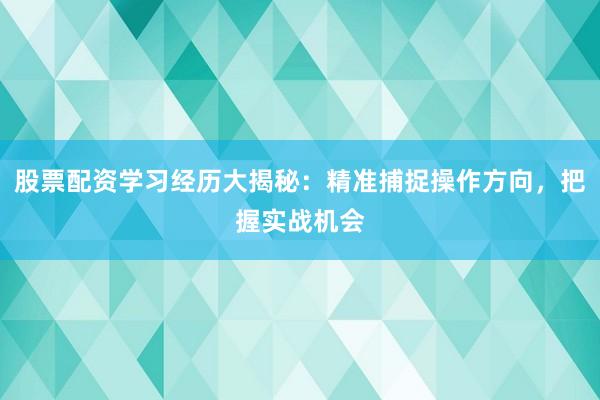 股票配资学习经历大揭秘：精准捕捉操作方向，把握实战机会