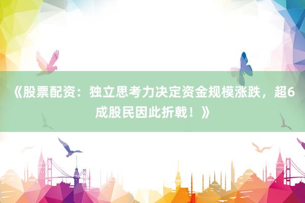 《股票配资：独立思考力决定资金规模涨跌，超6成股民因此折戟！》