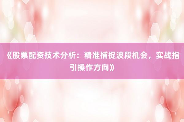《股票配资技术分析：精准捕捉波段机会，实战指引操作方向》