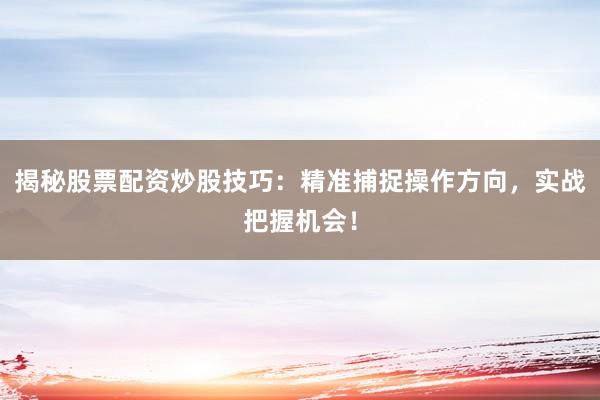 揭秘股票配资炒股技巧：精准捕捉操作方向，实战把握机会！