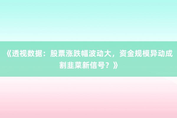 《透视数据：股票涨跌幅波动大，资金规模异动成割韭菜新信号？》