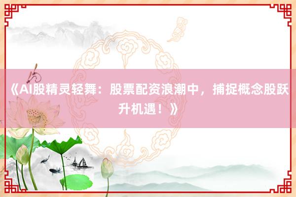 《AI股精灵轻舞：股票配资浪潮中，捕捉概念股跃升机遇！》